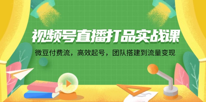 视频号直播打品实战课：微 豆 付 费 流，高效起号，团队搭建到流量变现-科景网创