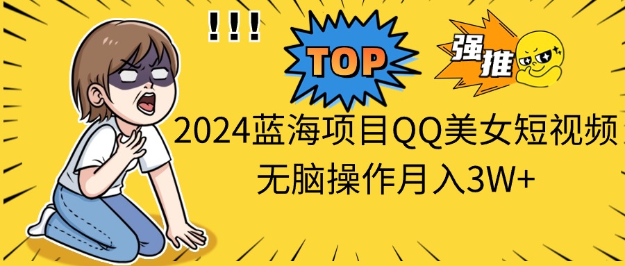 2024蓝海项目QQ美女短视频无脑操作月入3W+-科景网创