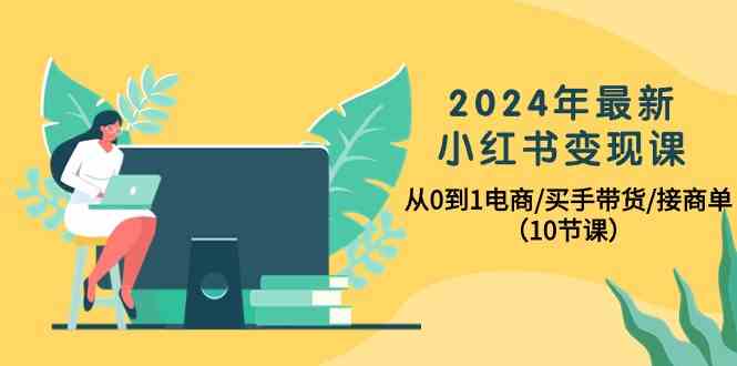 2024年最新小红书变现课，从0到1电商/买手带货/接商单（10节课）-科景网创