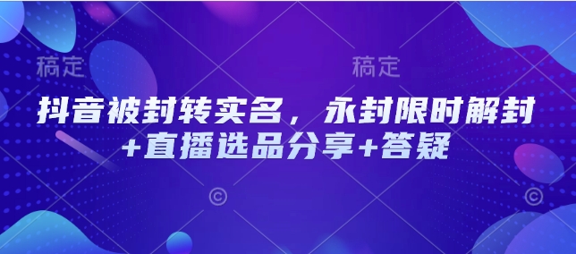 抖音被封转实名，永封限时解封+直播选品分享+答疑-科景网创