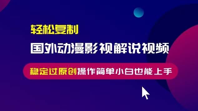 轻松复制国外动漫影视解说视频，无脑搬运稳定过原创，操作简单小白也能…-科景网创