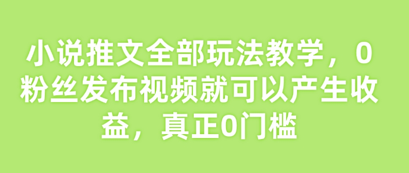 小说推文全部玩法教学，0粉丝发布视频就可以产生收益，真正0门槛-科景网创