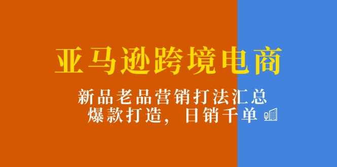 亚马逊跨境电商：新品老品营销打法汇总，爆款打造，日销千单-科景网创
