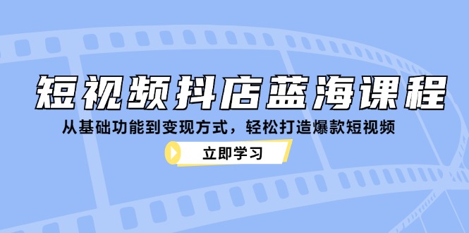 （12960期）短视频抖店蓝海课程：从基础功能到变现方式，轻松打造爆款短视频-科景网创