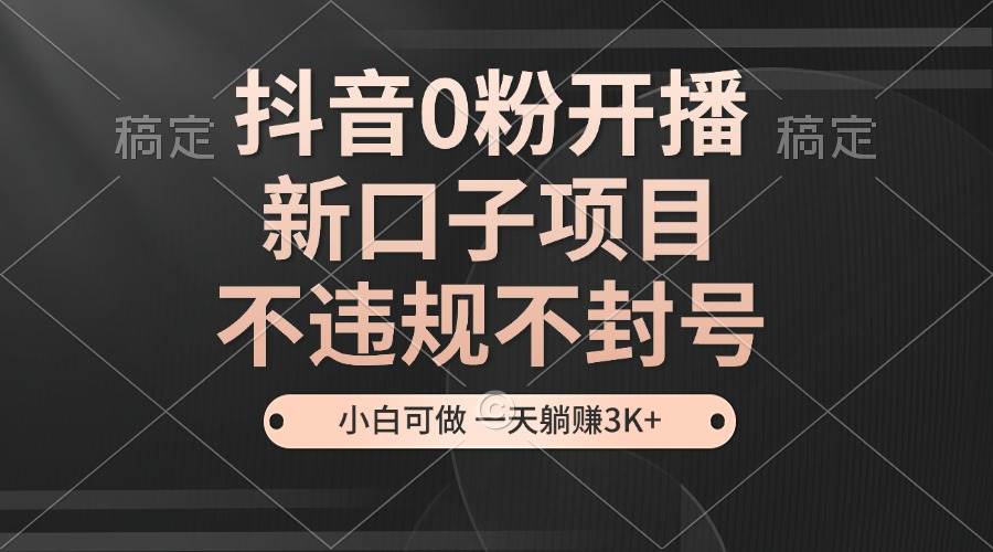 抖音0粉开播，新口子项目，不违规不封号，小白可做，一天躺赚3K+-科景网创