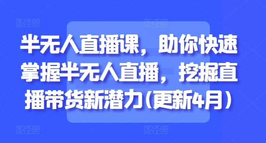 半无人直播课，助你快速掌握半无人直播，挖掘直播带货新潜力(更新4月)-科景网创