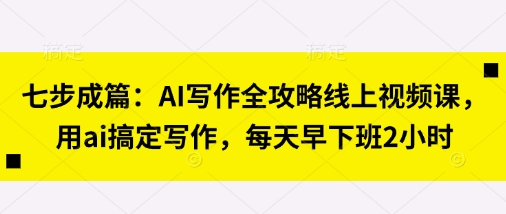七步成篇：AI写作全攻略线上视频课，用ai搞定写作，每天早下班2小时-科景网创
