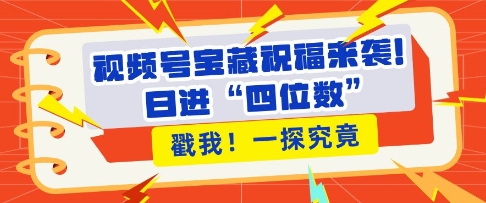 视频号宝藏祝福来袭，粉丝无忧扩张，带货效能翻倍，日进“四位数” 近在咫尺-科景网创