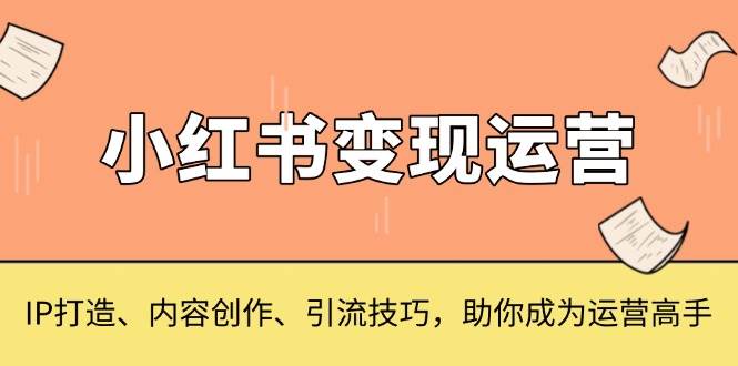 小红书变现运营，IP打造、内容创作、引流技巧，助你成为运营高手-科景网创