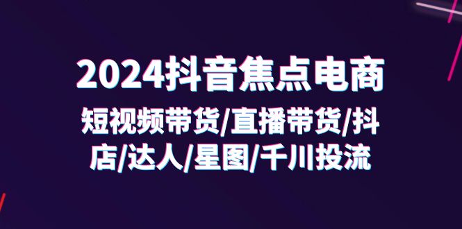 2024抖音-焦点电商：短视频带货/直播带货/抖店/达人/星图/千川投流/32节课-科景网创