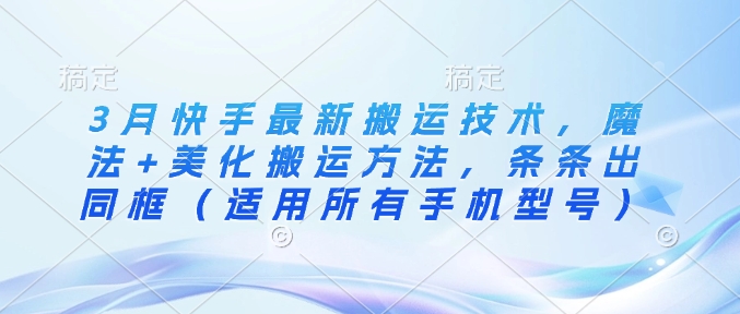 3月快手最新搬运技术，魔法+美化搬运方法，条条出同框(适用所有手机型号)-科景网创