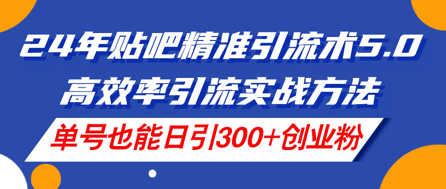 24年贴吧精准引流术5.0，高效率引流实战方法，单号也能日引300+创业粉-科景网创