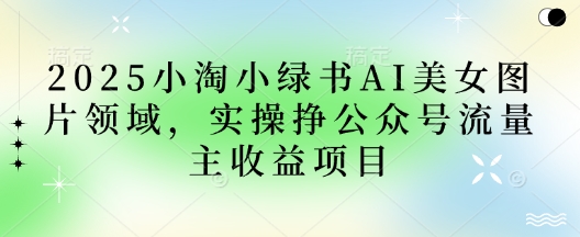 2025小绿书AI美女图片领域，实操挣公众号流量主收益项目-科景网创