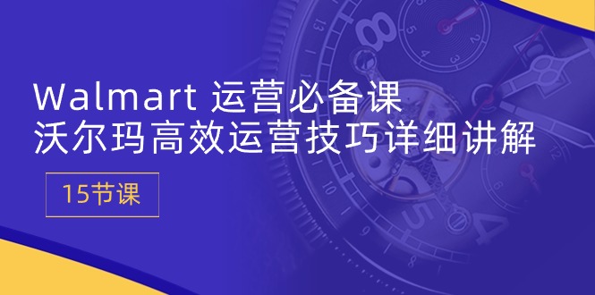 Walmart 运营必备课：沃尔玛高效运营技巧详细讲解 (15节课)-科景网创