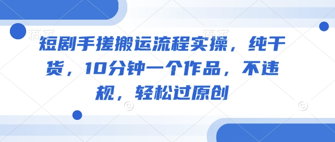 短剧手搓搬运流程实操，纯干货，10分钟一个作品，不违规，轻松过原创-科景网创