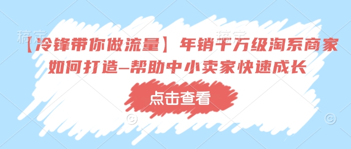 【冷锋带你做流量】年销千万级淘系商家如何打造–帮助中小卖家快速成长-科景网创