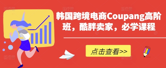 韩国跨境电商Coupang高阶班，酷胖卖家，必学课程-科景网创