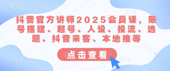 抖音官方讲师2025会员课，账号搭建、起号、人设、投流、选题、抖音来客、本地推等-科景网创