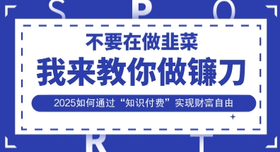 韭菜生涯终结者，我来教你做镰刀，2025如何通过“知识付费”实现财F自由【揭秘】-科景网创