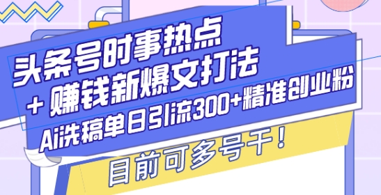 头条号时事热点+赚钱新爆文打法，Ai洗稿单日引流300+精准创业粉，目前可多号干【揭秘】-科景网创