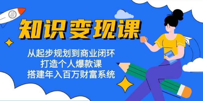知识变现课：从起步规划到商业闭环 打造个人爆款课 搭建年入百万财富系统-科景网创