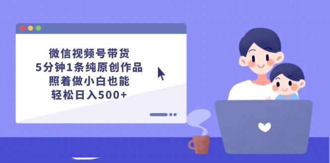 微信视频号带货，5分钟1条纯原创作品，照着做小白也能轻松日入500+-科景网创