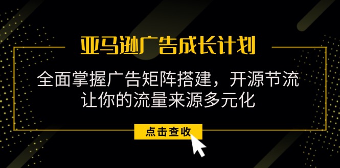 亚马逊-广告成长计划，掌握广告矩阵搭建/开源节流/流量来源多元化-科景网创