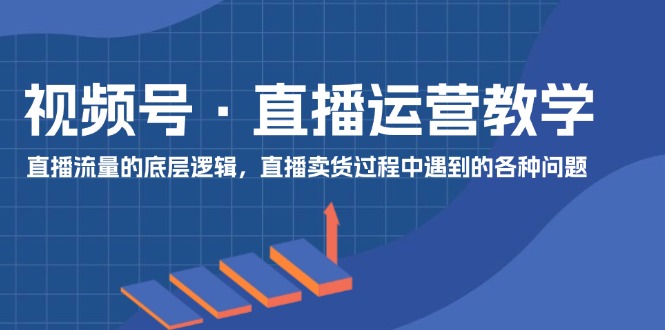 视频号 直播运营教学：直播流量的底层逻辑，直播卖货过程中遇到的各种问题-科景网创