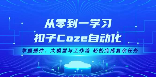 从零到一学习扣子Coze自动化，掌握插件、大模型与工作流 轻松完成复杂任务-科景网创