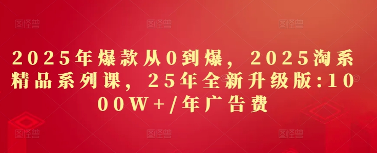 2025年爆款从0到爆，2025淘系精品系列课，25年全新升级版：1000W+1年广告费-科景网创