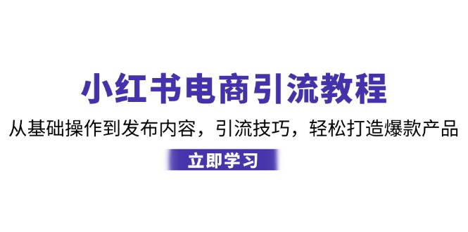 （12913期）小红书电商引流教程：从基础操作到发布内容，引流技巧，轻松打造爆款产品-科景网创