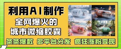 利用AI制作全网爆火的城市微缩胶囊，条条爆款， 多平台分发，疯狂涨粉变现-科景网创