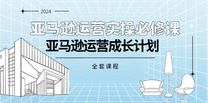 亚马逊运营实操必修课，亚马逊运营成长计划（全套课程）-科景网创