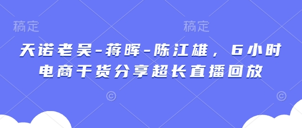 天诺老吴-蒋晖-陈江雄，6小时电商干货分享超长直播回放-科景网创