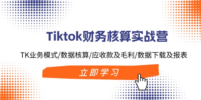 Tiktok财务核算实战营：TK业务模式/数据核算/应收款及毛利/数据下载及报表-科景网创
