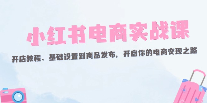 小红书电商实战课：开店教程、基础设置到商品发布，开启你的电商变现之路-科景网创