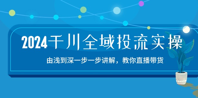 2024千川-全域投流精品实操：由谈到深一步一步讲解，教你直播带货-15节-科景网创