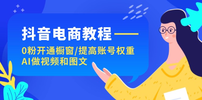 抖音电商教程：0粉开通橱窗/提高账号权重/AI做视频和图文-科景网创