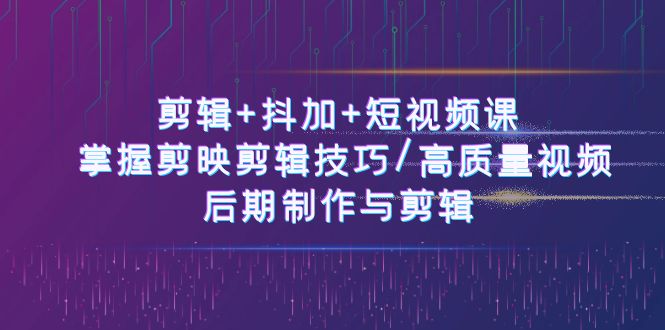 剪辑+抖加+短视频课： 掌握剪映剪辑技巧/高质量视频/后期制作与剪辑-50节-科景网创
