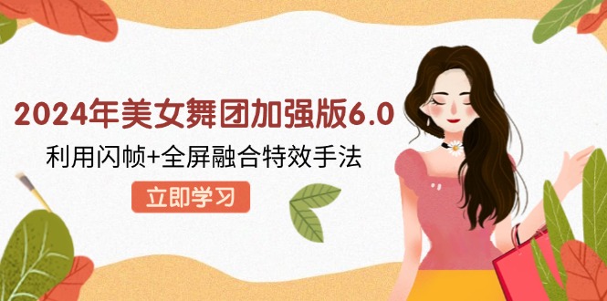 （12938期）2024年美女舞团加强版6.0，利用闪帧+全屏融合特效手法，教程+素材+软件-科景网创