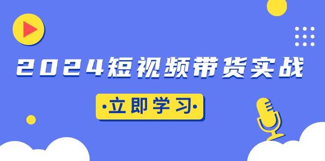 2024短视频带货实战：底层逻辑+实操技巧，橱窗引流、直播带货-科景网创