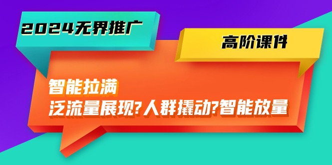 2024无界推广 高阶课件，智能拉满，泛流量展现→人群撬动→智能放量-45节-科景网创