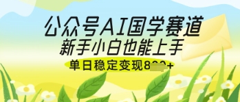 公众号AI国学爆文，国学赛道风口，新手小白也能轻松上手，单日稳定变现几张-科景网创