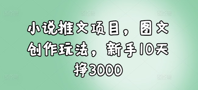 小说推文项目，图文创作玩法，新手10天挣3000-科景网创
