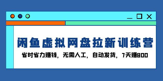 闲鱼虚拟网盘拉新训练营：省时省力赚钱，无需人工，自动发货，7天赚800-科景网创