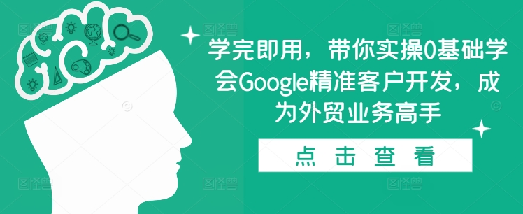 学完即用，带你实操0基础学会Google精准客户开发，成为外贸业务高手-科景网创