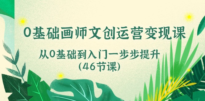 0基础画师 文创运营变现课，从0基础到入门一步步提升（46节课）-科景网创