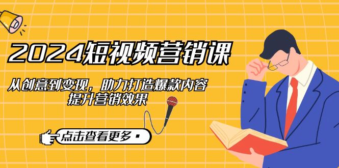 2024短视频-营销课：从创意到变现，助力打造爆款内容，提升营销效果-科景网创
