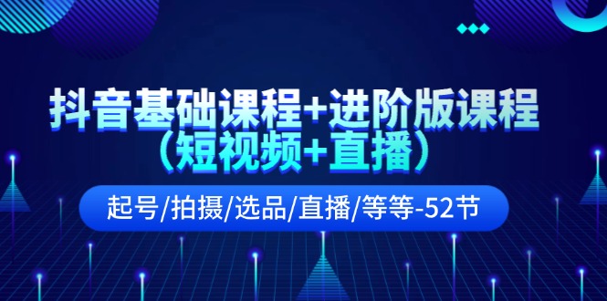 抖音基础课程+进阶版课程（短视频+直播）起号/拍摄/选品/直播/等等-52节-科景网创
