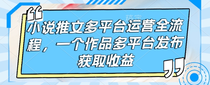 小说推文多平台运营全流程，一个作品多平台发布获取收益-科景网创